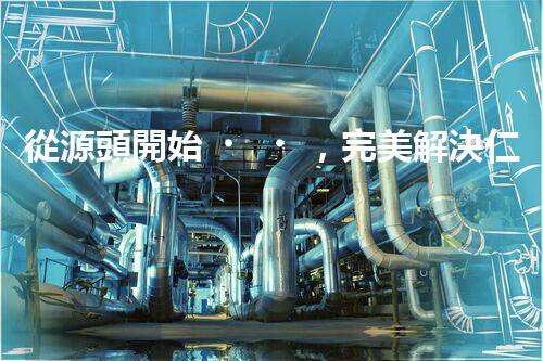 從源頭開始，完美解決仁壽縣化工廢水問題